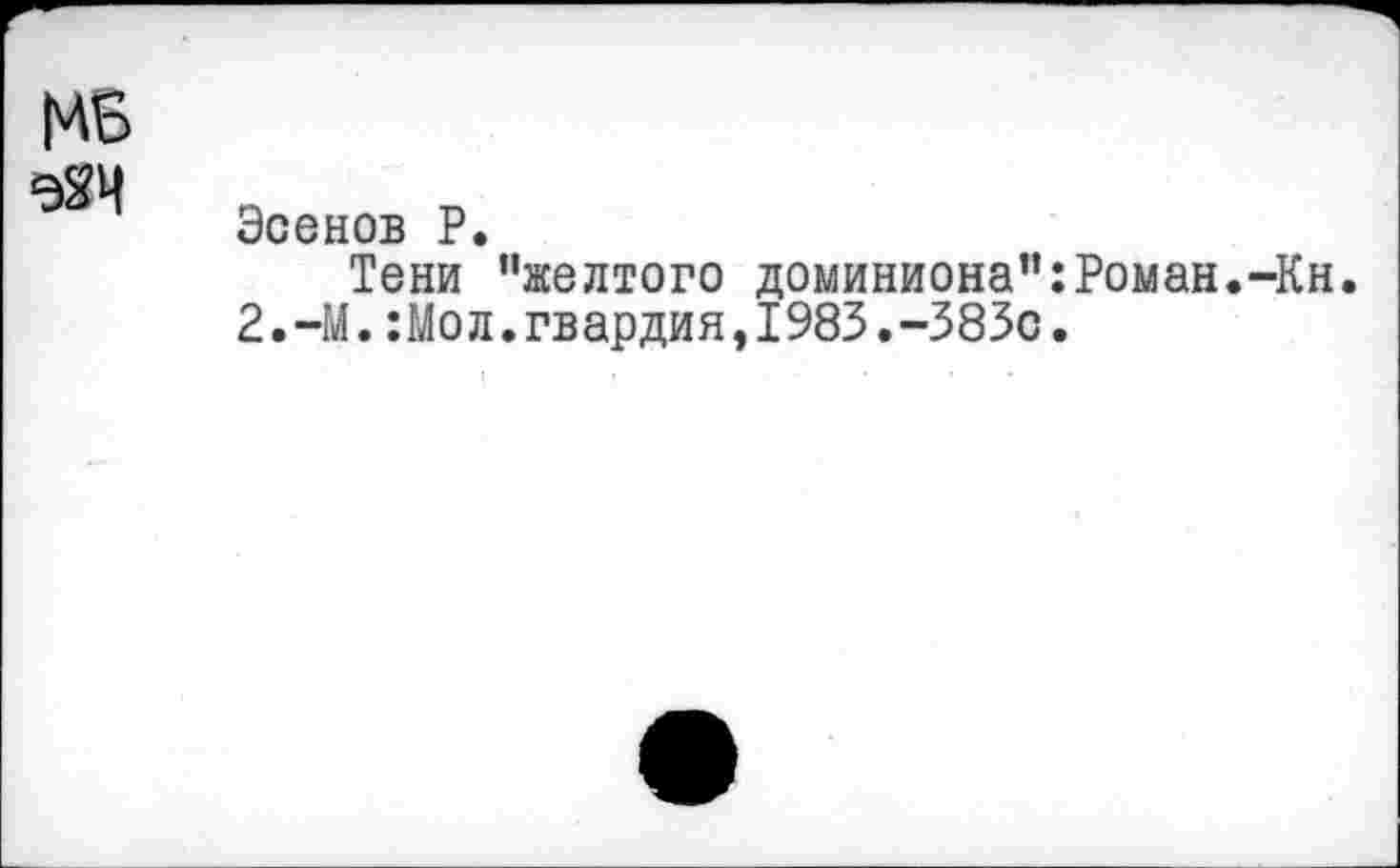 ﻿Эсенов P.
Тени ’’желтого доминиона”:Роман.-Кн. 2.-М.:Moл.гвардия,1983.-383с.